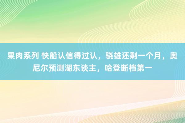 果肉系列 快船认信得过认，骁雄还剩一个月，奥尼尔预测湖东谈主，哈登断档第一