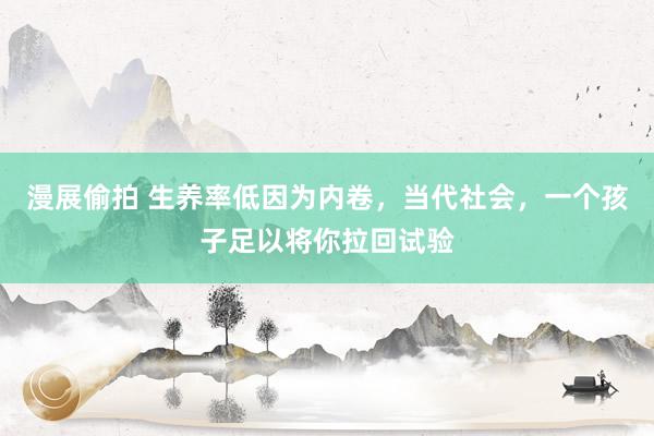 漫展偷拍 生养率低因为内卷，当代社会，一个孩子足以将你拉回试验