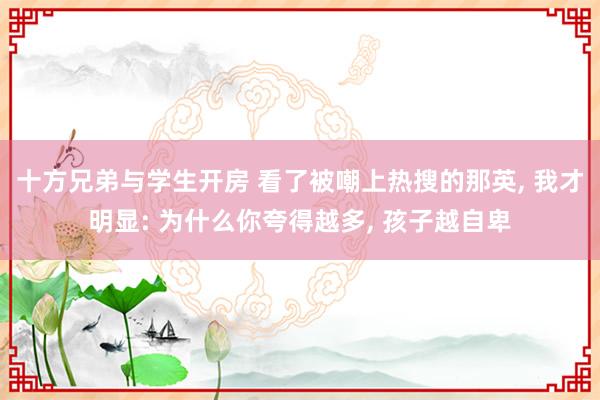 十方兄弟与学生开房 看了被嘲上热搜的那英， 我才明显: 为什么你夸得越多， 孩子越自卑