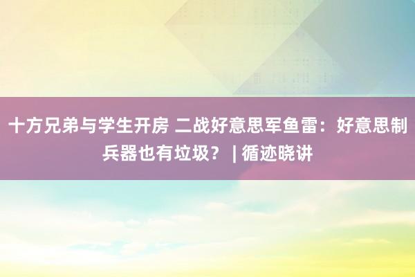 十方兄弟与学生开房 二战好意思军鱼雷：好意思制兵器也有垃圾？ | 循迹晓讲