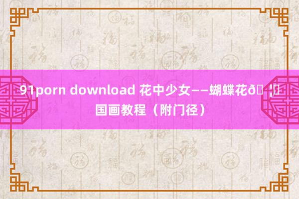 91porn download 花中少女——蝴蝶花🦋国画教程（附门径）