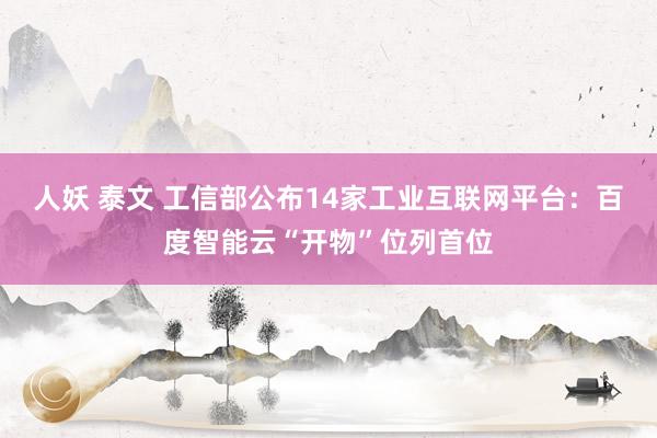 人妖 泰文 工信部公布14家工业互联网平台：百度智能云“开物”位列首位