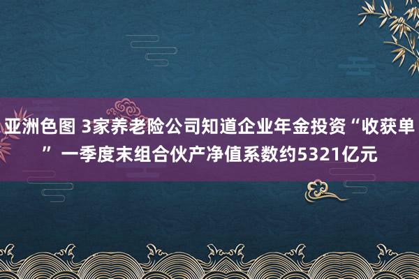 亚洲色图 3家养老险公司知道企业年金投资“收获单” 一季度末组合伙产净值系数约5321亿元