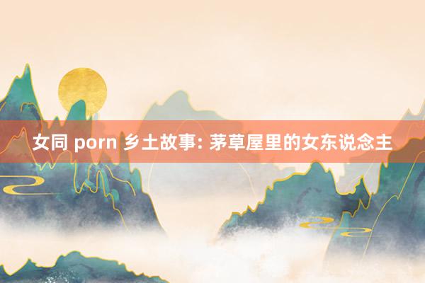 女同 porn 乡土故事: 茅草屋里的女东说念主