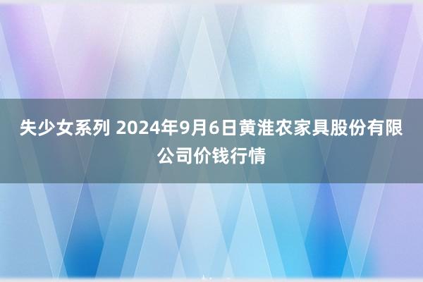 失少女系列 2024年9月6日黄淮农家具股份有限公司价钱行情