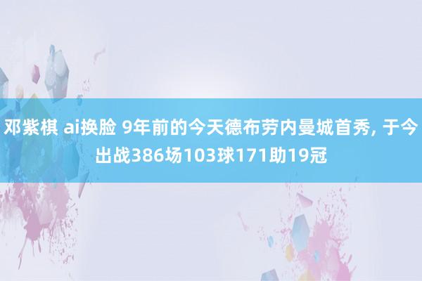 邓紫棋 ai换脸 9年前的今天德布劳内曼城首秀， 于今出战386场103球171助19冠