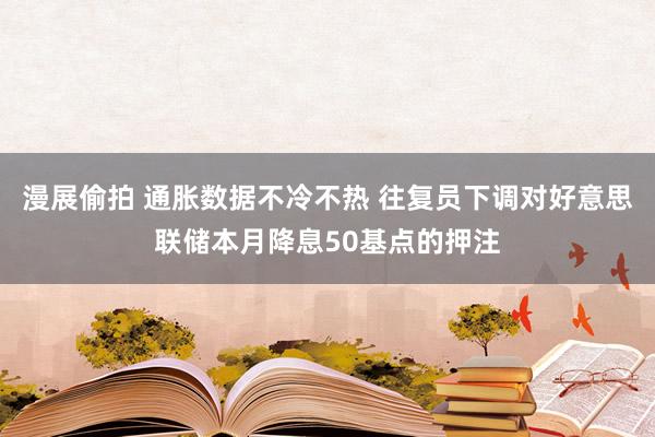 漫展偷拍 通胀数据不冷不热 往复员下调对好意思联储本月降息50基点的押注