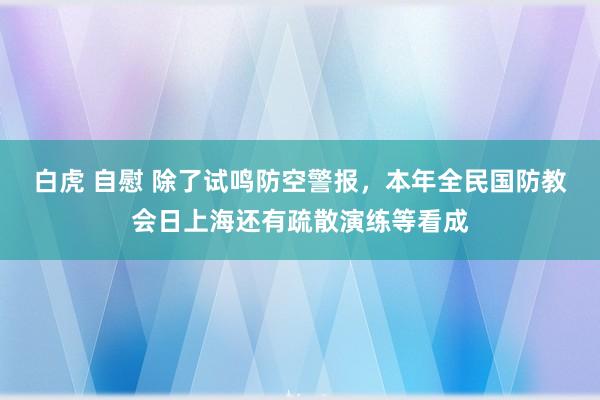 白虎 自慰 除了试鸣防空警报，本年全民国防教会日上海还有疏散演练等看成