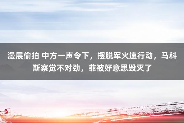 漫展偷拍 中方一声令下，摆脱军火速行动，马科斯察觉不对劲，菲被好意思毁灭了