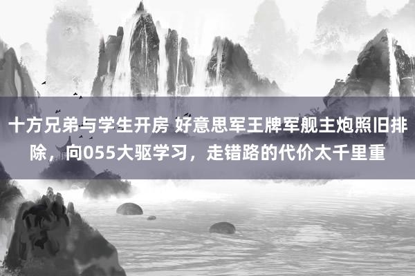 十方兄弟与学生开房 好意思军王牌军舰主炮照旧排除，向055大驱学习，走错路的代价太千里重