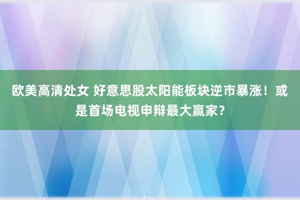 欧美高清处女 好意思股太阳能板块逆市暴涨！或是首场电视申辩最大赢家？