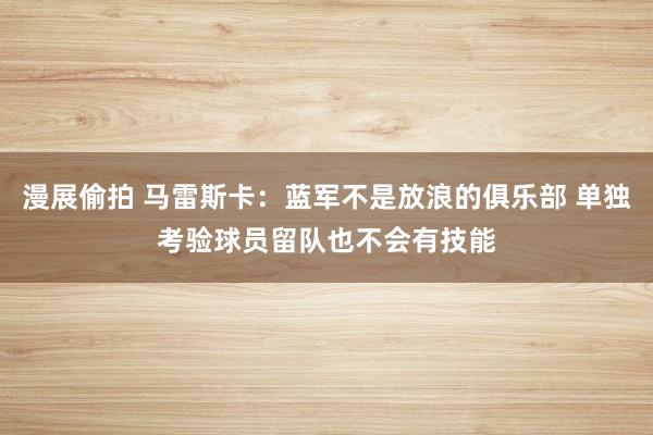 漫展偷拍 马雷斯卡：蓝军不是放浪的俱乐部 单独考验球员留队也不会有技能