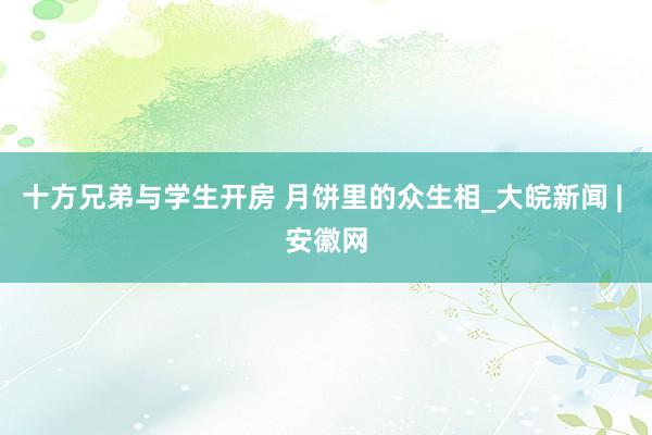 十方兄弟与学生开房 月饼里的众生相_大皖新闻 | 安徽网