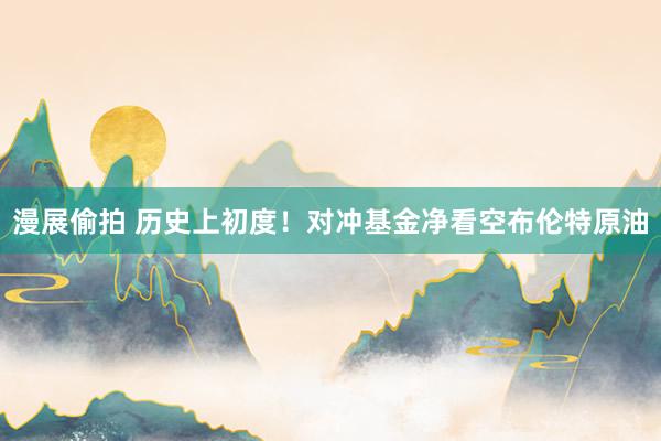 漫展偷拍 历史上初度！对冲基金净看空布伦特原油