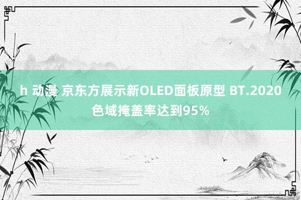 h 动漫 京东方展示新OLED面板原型 BT.2020色域掩盖率达到95%