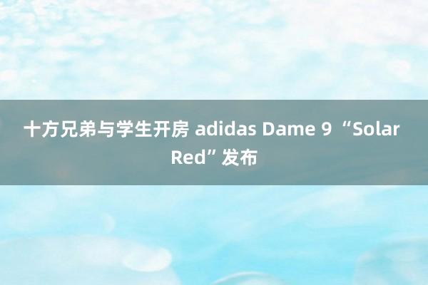 十方兄弟与学生开房 adidas Dame 9 “Solar Red”发布