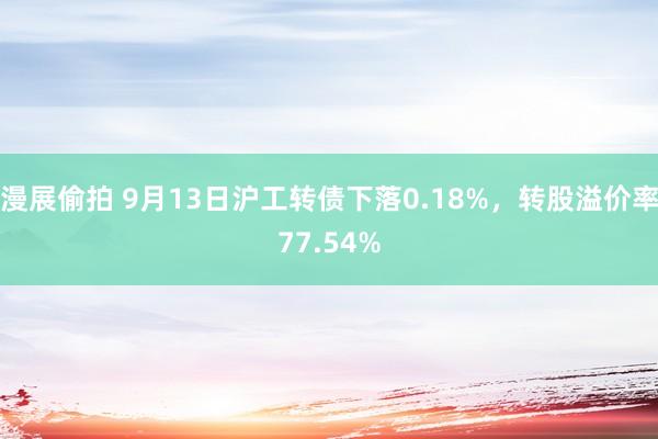 漫展偷拍 9月13日沪工转债下落0.18%，转股溢价率77.54%