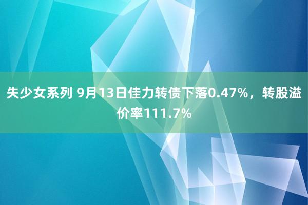 失少女系列 9月13日佳力转债下落0.47%，转股溢价率111.7%