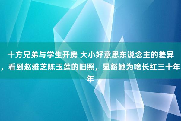 十方兄弟与学生开房 大小好意思东说念主的差异，看到赵雅芝陈玉莲的旧照，显豁她为啥长红三十年