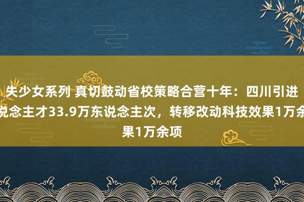 失少女系列 真切鼓动省校策略合营十年：四川引进东说念主才33.9万东说念主次，转移改动科技效果1万余项