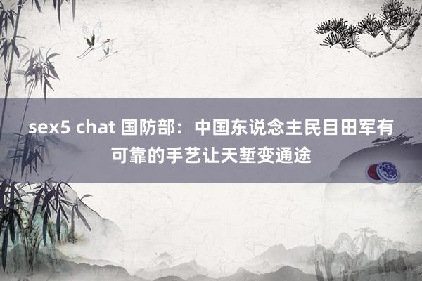 sex5 chat 国防部：中国东说念主民目田军有可靠的手艺让天堑变通途