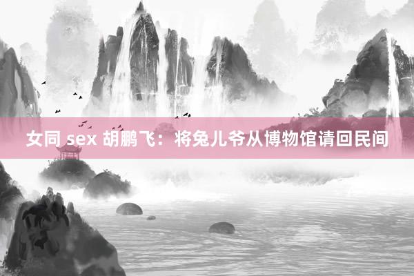 女同 sex 胡鹏飞：将兔儿爷从博物馆请回民间