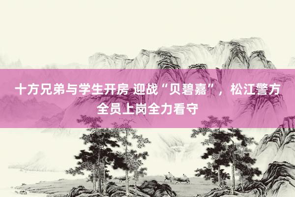 十方兄弟与学生开房 迎战“贝碧嘉”，松江警方全员上岗全力看守