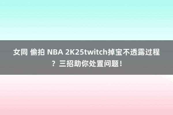 女同 偷拍 NBA 2K25twitch掉宝不透露过程？三招助你处置问题！