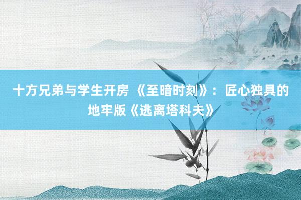 十方兄弟与学生开房 《至暗时刻》：匠心独具的地牢版《逃离塔科夫》