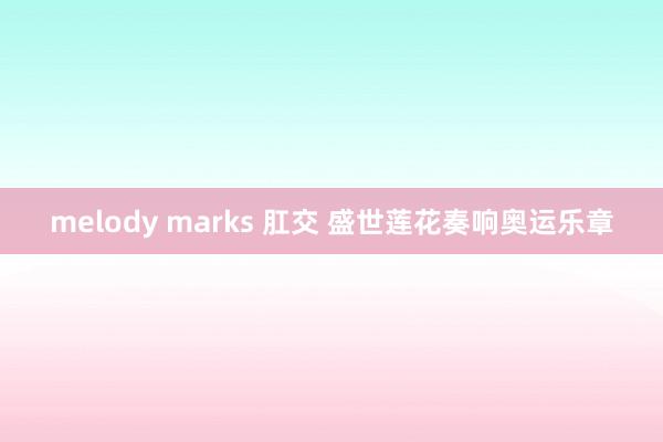 melody marks 肛交 盛世莲花奏响奥运乐章