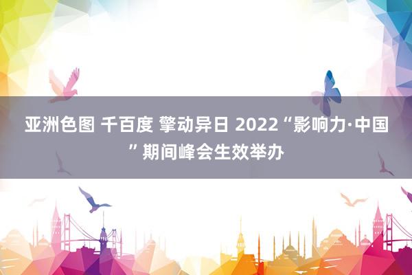 亚洲色图 千百度 擎动异日 2022“影响力·中国”期间峰会生效举办