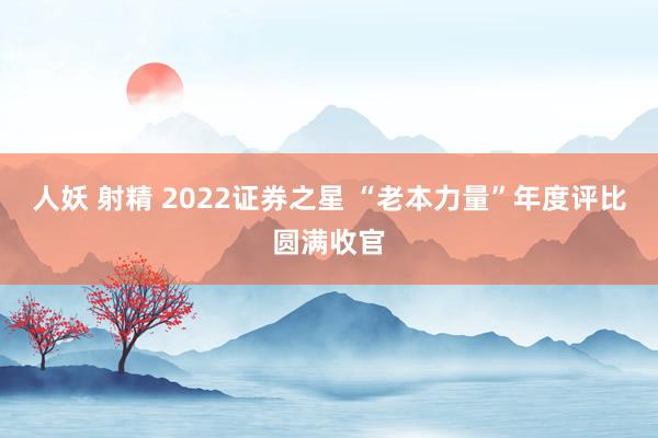 人妖 射精 2022证券之星 “老本力量”年度评比圆满收官