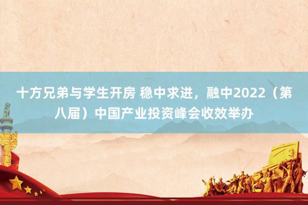 十方兄弟与学生开房 稳中求进，融中2022（第八届）中国产业投资峰会收效举办