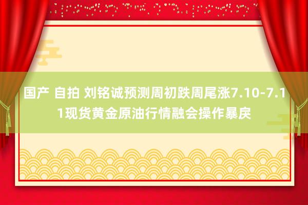 国产 自拍 刘铭诚预测周初跌周尾涨7.10-7.11现货黄金原油行情融会操作暴戾