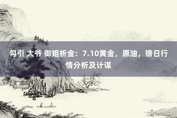 勾引 大爷 御姐析金：7.10黄金，原油，镑日行情分析及计谋