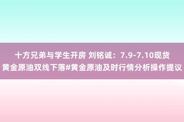 十方兄弟与学生开房 刘铭诚：7.9-7.10现货黄金原油双线下落#黄金原油及时行情分析操作提议