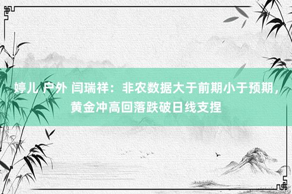 婷儿 户外 闫瑞祥：非农数据大于前期小于预期，黄金冲高回落跌破日线支捏