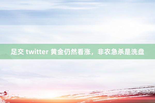 足交 twitter 黄金仍然看涨，非农急杀是洗盘