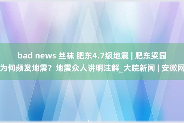 bad news 丝袜 肥东4.7级地震 | 肥东梁园为何频发地震？地震众人讲明注解_大皖新闻 | 安徽网