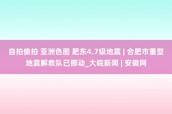 自拍偷拍 亚洲色图 肥东4.7级地震 | 合肥市重型地震解救队已挪动_大皖新闻 | 安徽网