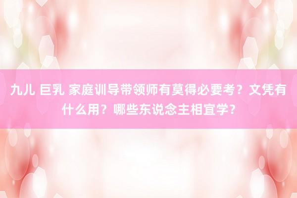 九儿 巨乳 家庭训导带领师有莫得必要考？文凭有什么用？哪些东说念主相宜学？