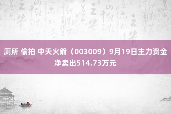 厕所 偷拍 中天火箭（003009）9月19日主力资金净卖出514.73万元