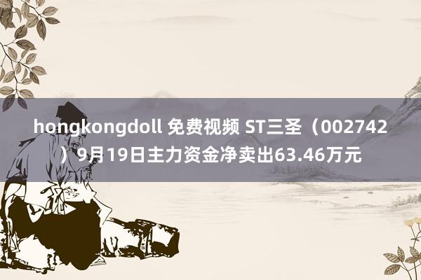 hongkongdoll 免费视频 ST三圣（002742）9月19日主力资金净卖出63.46万元