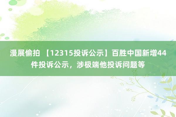 漫展偷拍 【12315投诉公示】百胜中国新增44件投诉公示，涉极端他投诉问题等