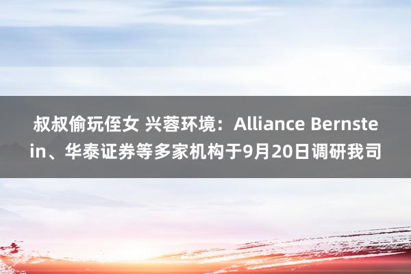 叔叔偷玩侄女 兴蓉环境：Alliance Bernstein、华泰证券等多家机构于9月20日调研我司