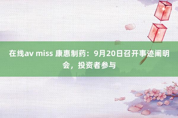 在线av miss 康惠制药：9月20日召开事迹阐明会，投资者参与