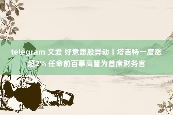 telegram 文爱 好意思股异动丨塔吉特一度涨超2% 任命前百事高管为首席财务官