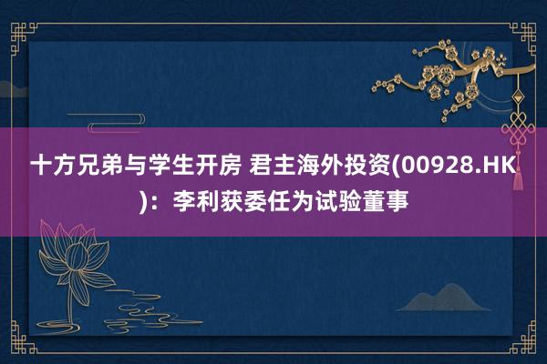 十方兄弟与学生开房 君主海外投资(00928.HK)：李利获委任为试验董事