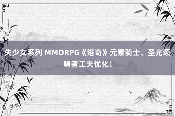 失少女系列 MMORPG《洛奇》元素骑士、圣光颂唱者工夫优化！