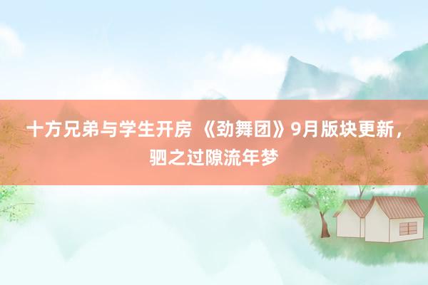 十方兄弟与学生开房 《劲舞团》9月版块更新，驷之过隙流年梦